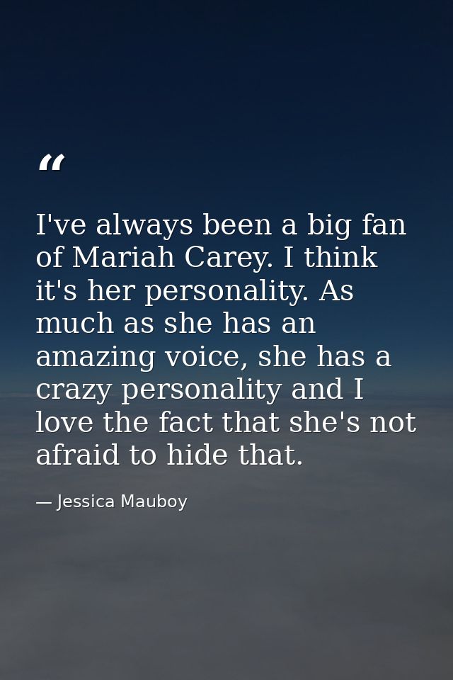 I've always been a big fan of Mariah Carey. I think it's her personality. As much as she has an amazing voice, she has a — Jessica Mauboy