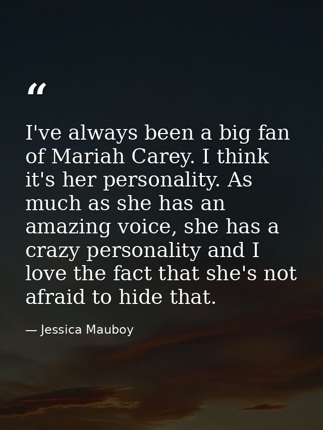 I've always been a big fan of Mariah Carey. I think it's her personality. As much as she has an amazing voice, she has a — Jessica Mauboy