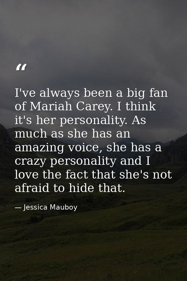 I've always been a big fan of Mariah Carey. I think it's her personality. As much as she has an amazing voice, she has a — Jessica Mauboy