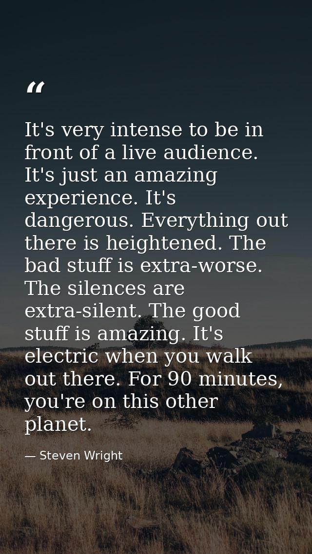 It's very intense to be in front of a live audience. It's just an amazing experience. It's dangerous. Everything out the — Steven Wright