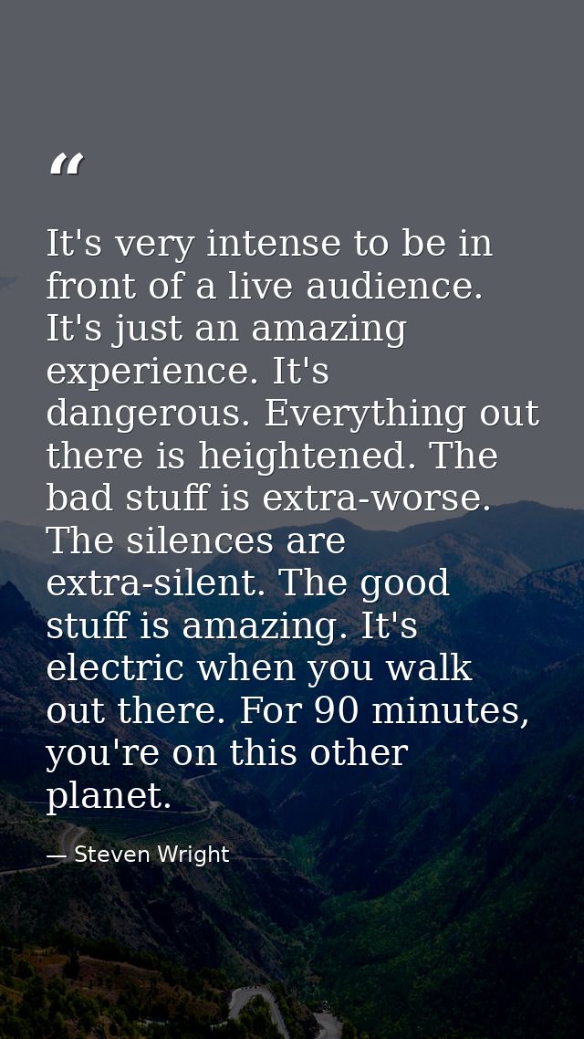 It's very intense to be in front of a live audience. It's just an amazing experience. It's dangerous. Everything out the — Steven Wright
