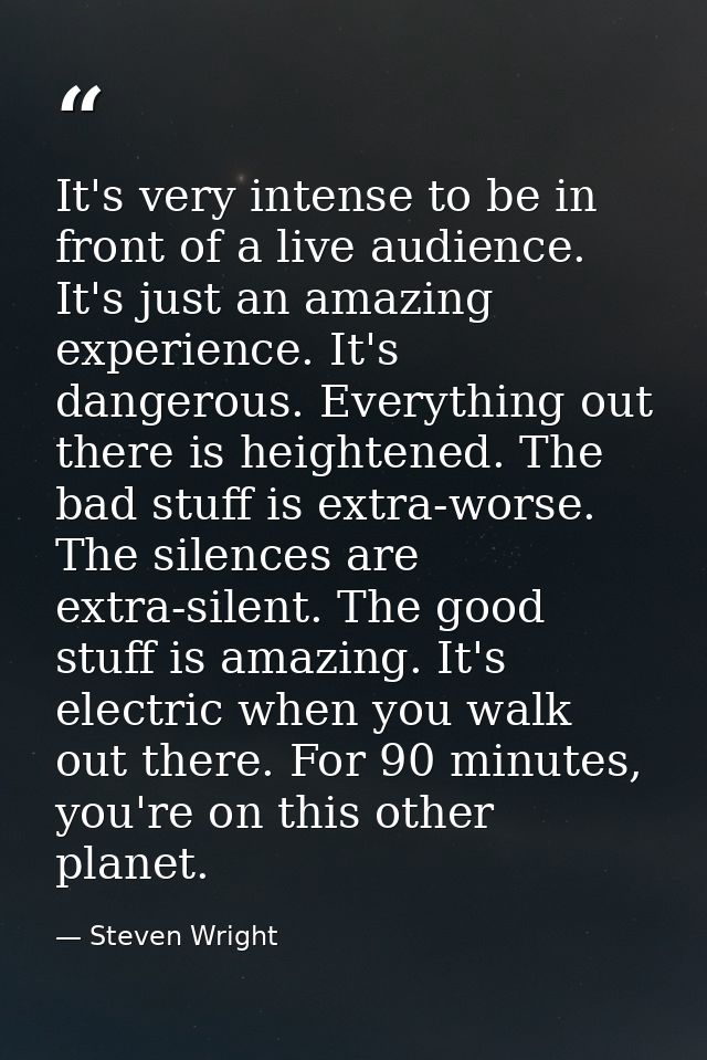 It's very intense to be in front of a live audience. It's just an amazing experience. It's dangerous. Everything out the — Steven Wright