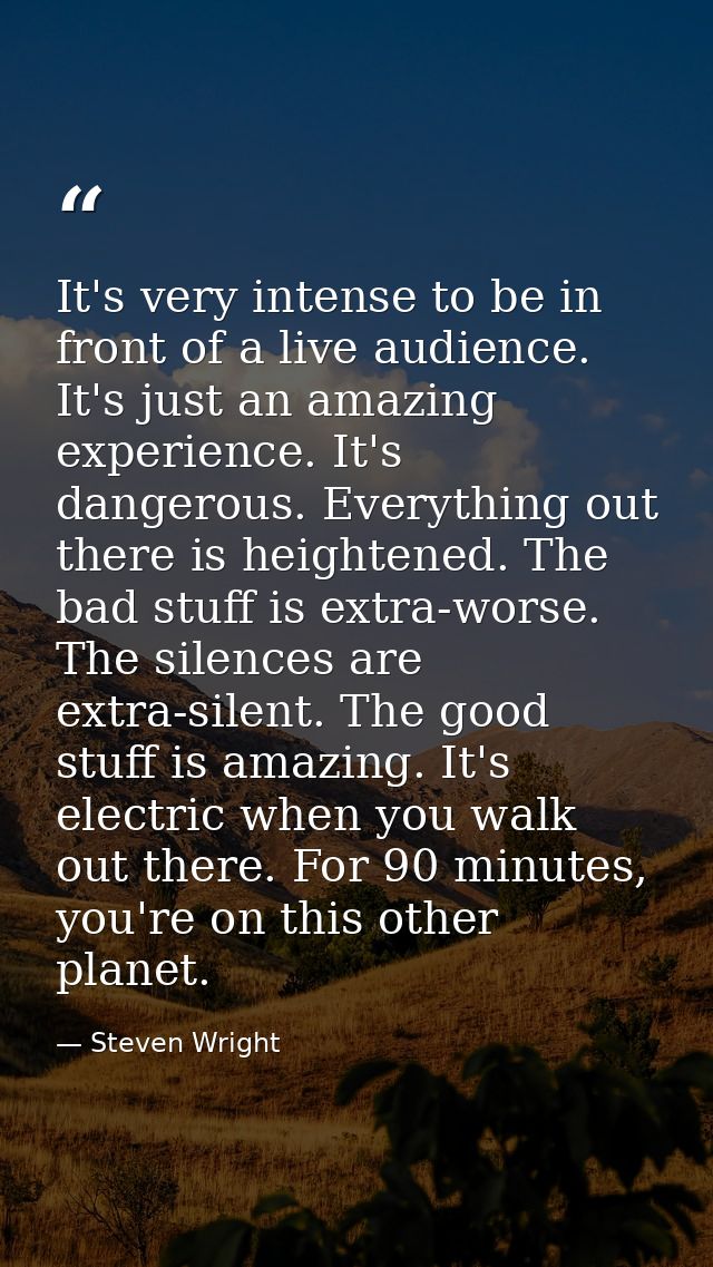 It's very intense to be in front of a live audience. It's just an amazing experience. It's dangerous. Everything out the — Steven Wright