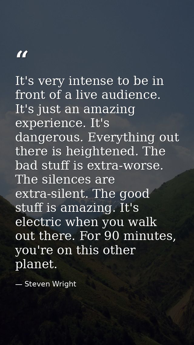 It's very intense to be in front of a live audience. It's just an amazing experience. It's dangerous. Everything out the — Steven Wright