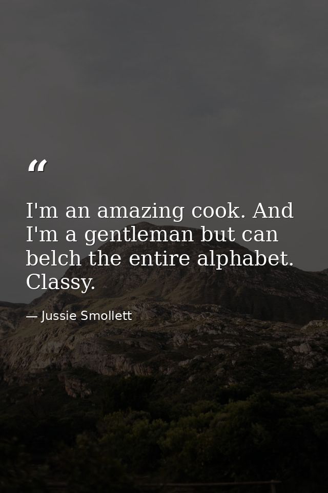 I'm an amazing cook. And I'm a gentleman but can belch the entire alphabet. Classy. — Jussie Smollett