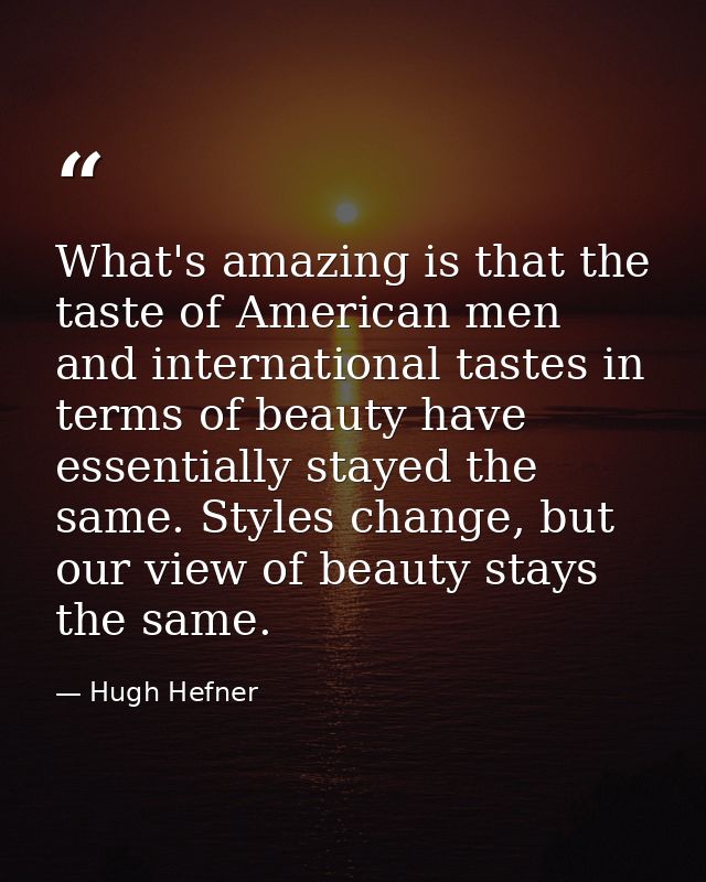 What's amazing is that the taste of American men and international tastes in terms of beauty have essentially stayed the — Hugh Hefner