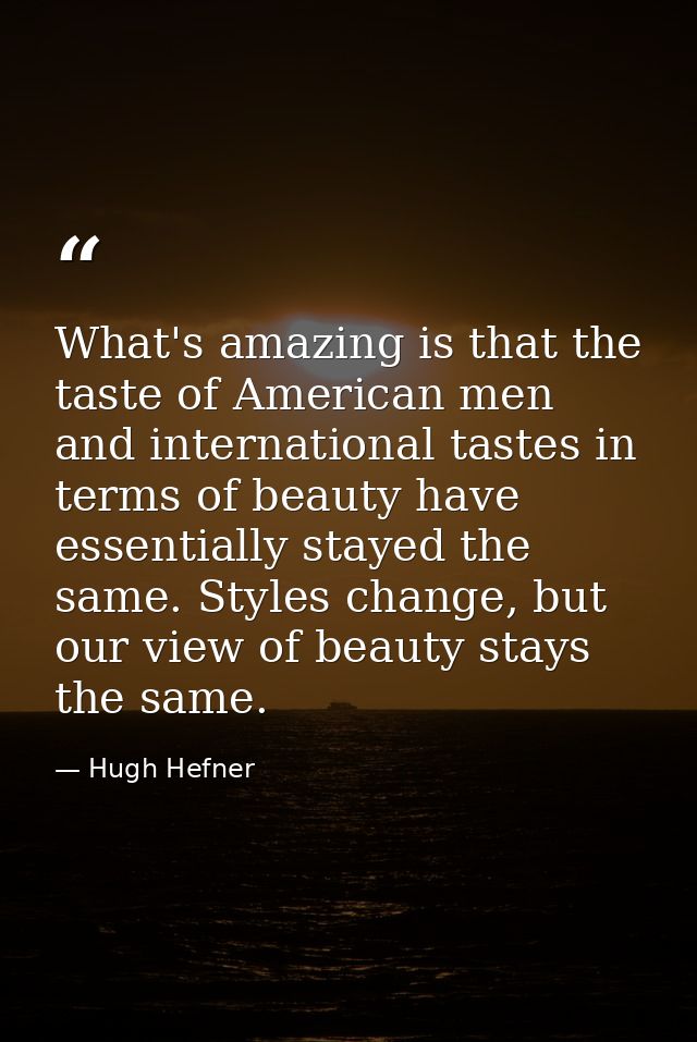 What's amazing is that the taste of American men and international tastes in terms of beauty have essentially stayed the — Hugh Hefner
