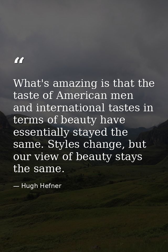 What's amazing is that the taste of American men and international tastes in terms of beauty have essentially stayed the — Hugh Hefner