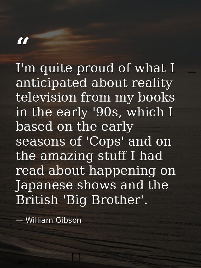 I'm quite proud of what I anticipated about reality television from my books in the early '90s, which I based on the ear — William Gibson
