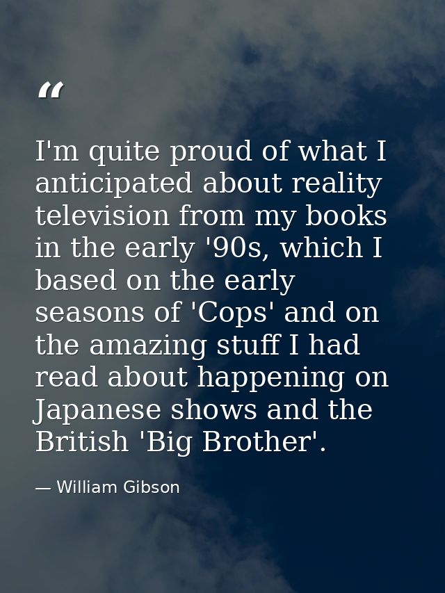 I'm quite proud of what I anticipated about reality television from my books in the early '90s, which I based on the ear — William Gibson