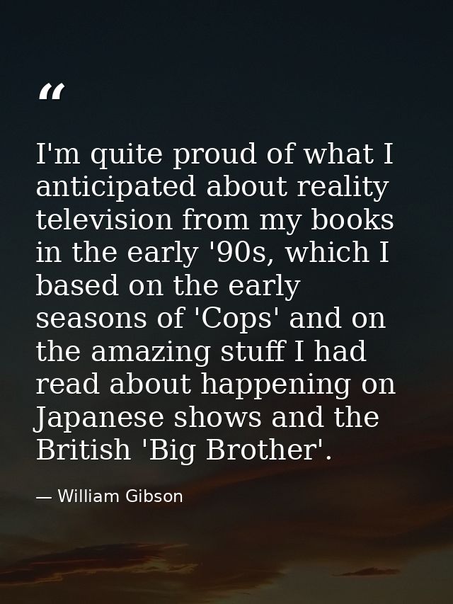 I'm quite proud of what I anticipated about reality television from my books in the early '90s, which I based on the ear — William Gibson