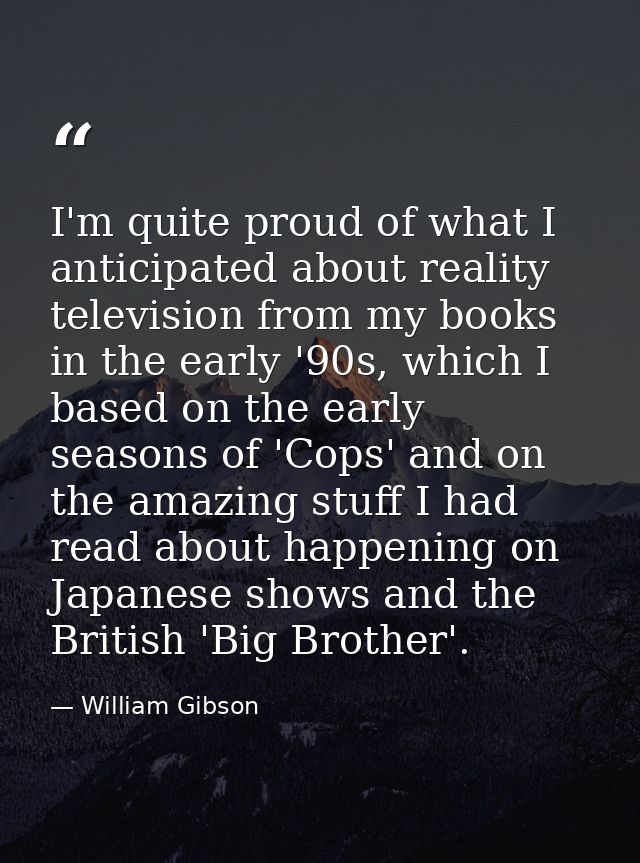 I'm quite proud of what I anticipated about reality television from my books in the early '90s, which I based on the ear — William Gibson