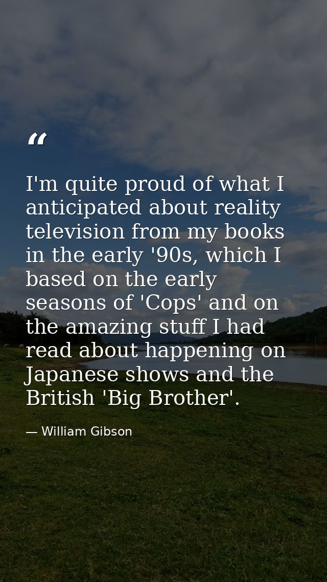I'm quite proud of what I anticipated about reality television from my books in the early '90s, which I based on the ear — William Gibson