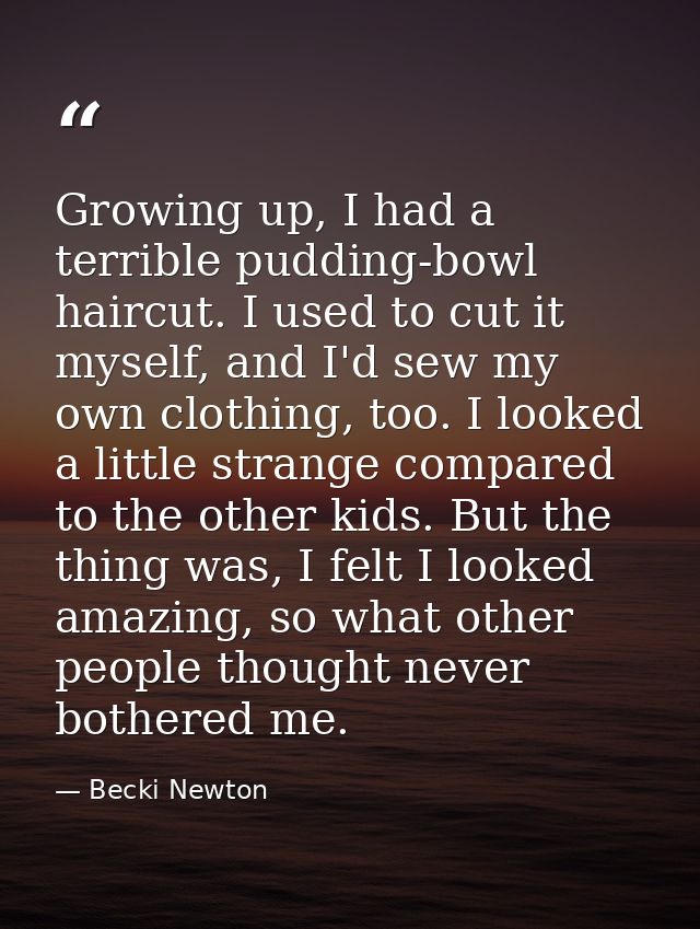 Growing up, I had a terrible pudding-bowl haircut. I used to cut it myself, and I'd sew my own clothing, too. I looked a — Becki Newton