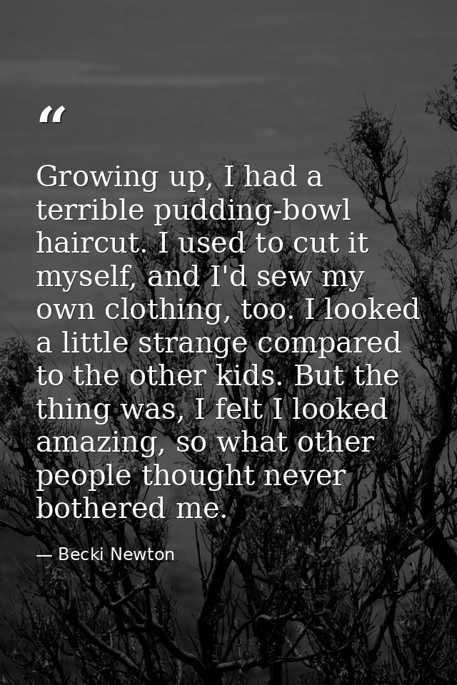Growing up, I had a terrible pudding-bowl haircut. I used to cut it myself, and I'd sew my own clothing, too. I looked a — Becki Newton