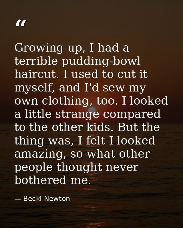 Growing up, I had a terrible pudding-bowl haircut. I used to cut it myself, and I'd sew my own clothing, too. I looked a — Becki Newton