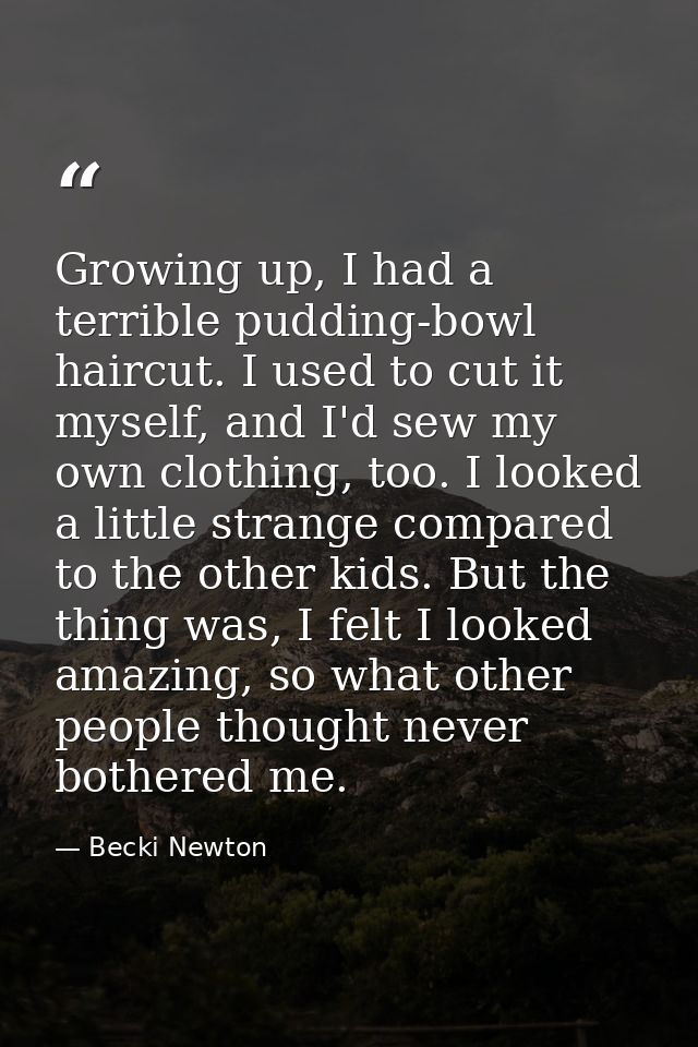 Growing up, I had a terrible pudding-bowl haircut. I used to cut it myself, and I'd sew my own clothing, too. I looked a — Becki Newton