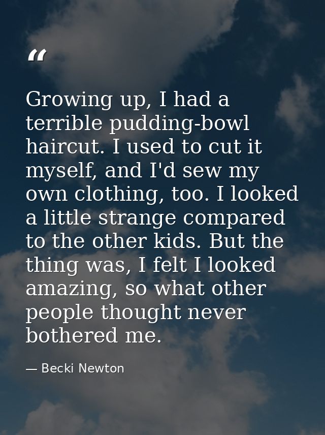 Growing up, I had a terrible pudding-bowl haircut. I used to cut it myself, and I'd sew my own clothing, too. I looked a — Becki Newton