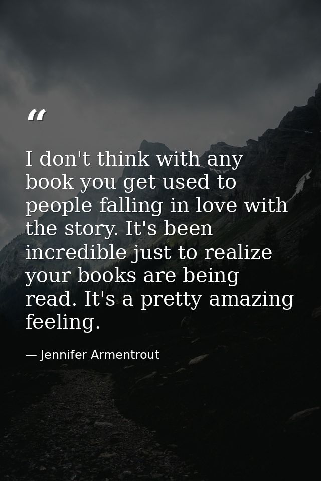 I don't think with any book you get used to people falling in love with the story. It's been incredible just to realize  — Jennifer Armentrout