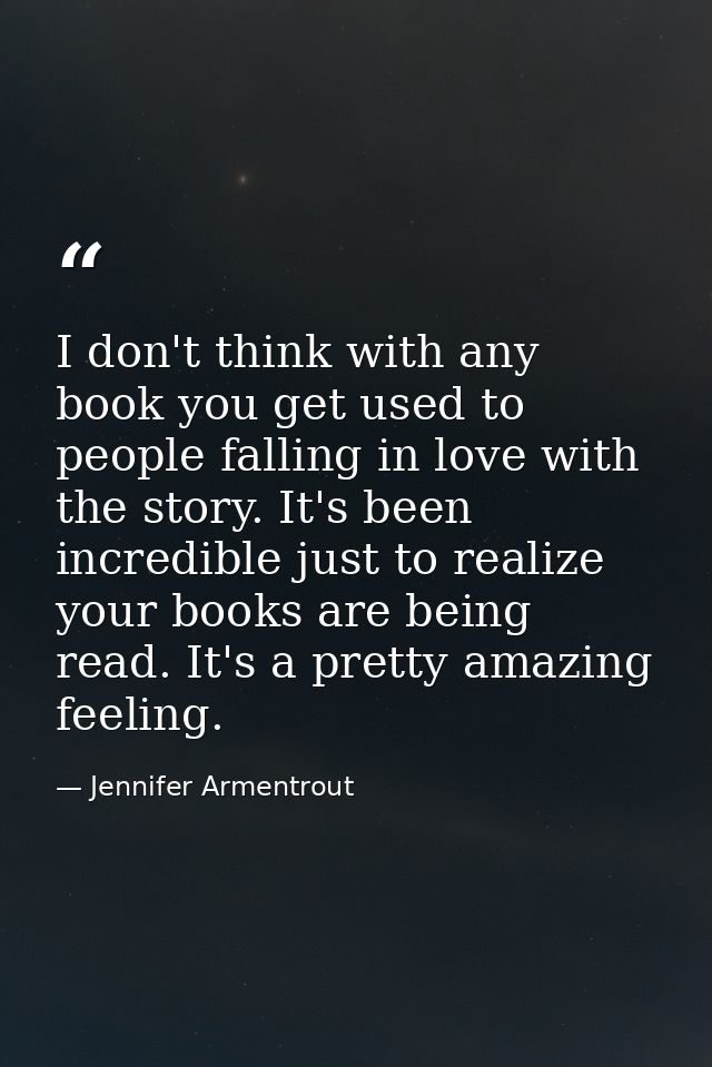 I don't think with any book you get used to people falling in love with the story. It's been incredible just to realize  — Jennifer Armentrout
