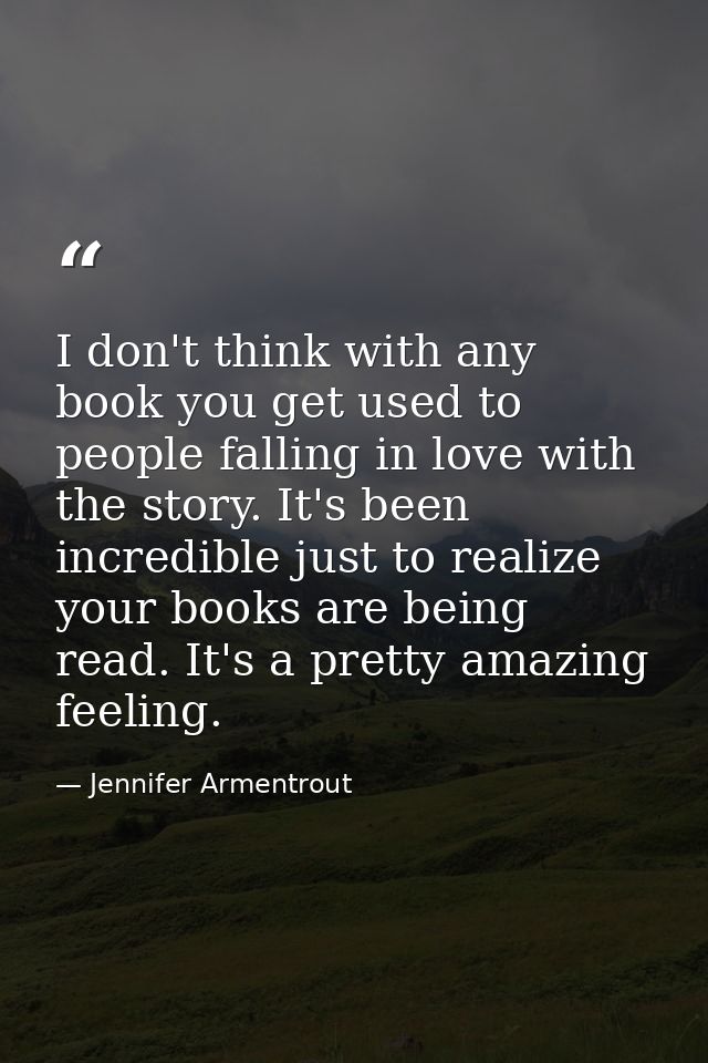 I don't think with any book you get used to people falling in love with the story. It's been incredible just to realize  — Jennifer Armentrout