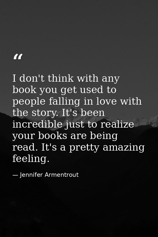 I don't think with any book you get used to people falling in love with the story. It's been incredible just to realize  — Jennifer Armentrout