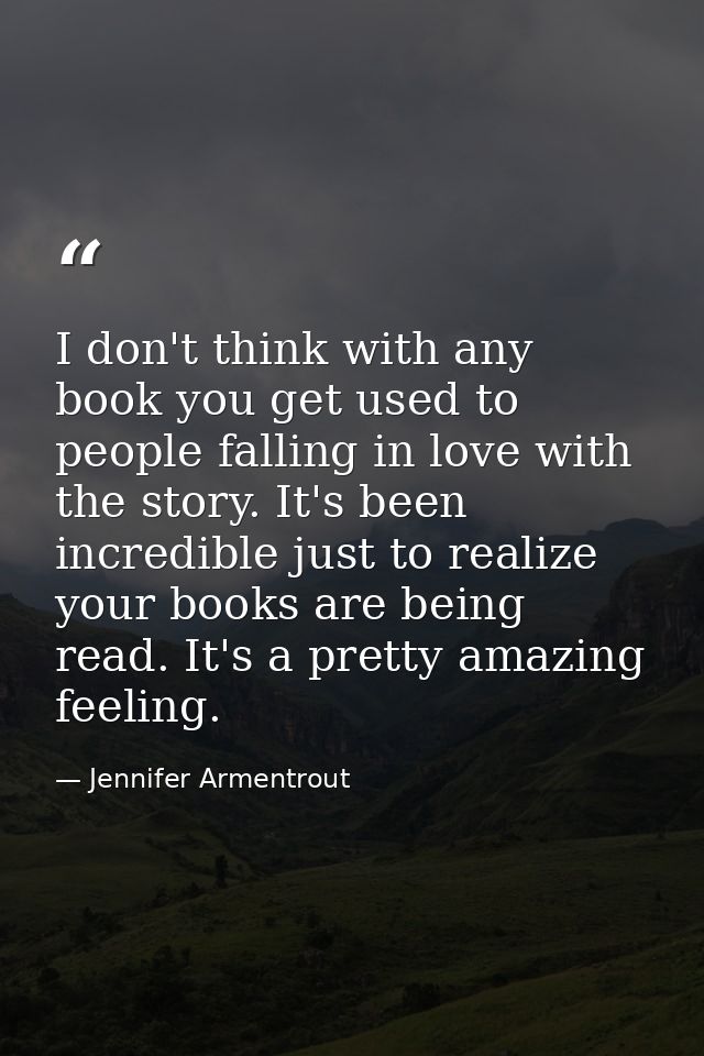 I don't think with any book you get used to people falling in love with the story. It's been incredible just to realize  — Jennifer Armentrout
