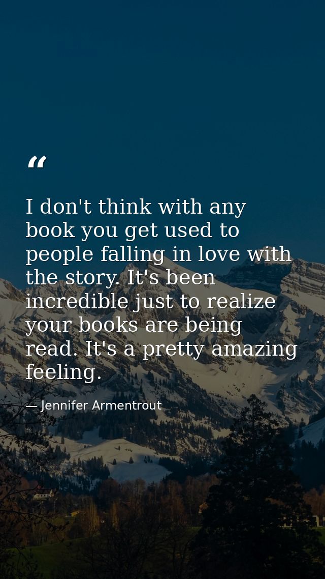 I don't think with any book you get used to people falling in love with the story. It's been incredible just to realize  — Jennifer Armentrout