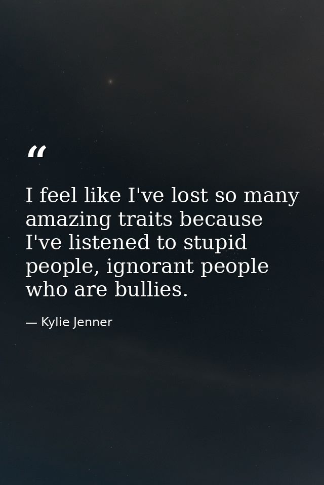I feel like I've lost so many amazing traits because I've listened to stupid people, ignorant people who are bullies. — Kylie Jenner