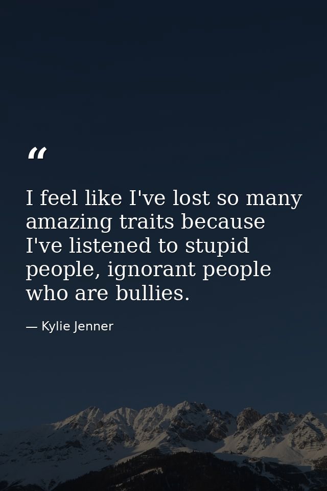I feel like I've lost so many amazing traits because I've listened to stupid people, ignorant people who are bullies. — Kylie Jenner