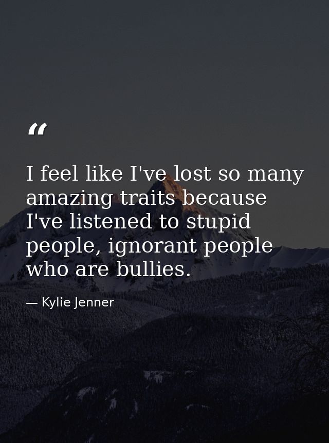 I feel like I've lost so many amazing traits because I've listened to stupid people, ignorant people who are bullies. — Kylie Jenner