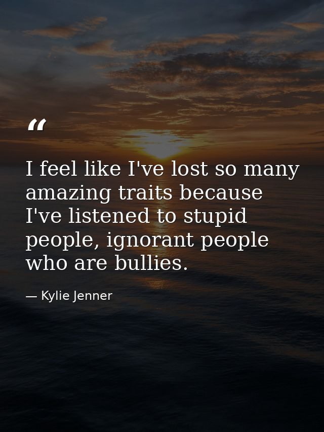 I feel like I've lost so many amazing traits because I've listened to stupid people, ignorant people who are bullies. — Kylie Jenner