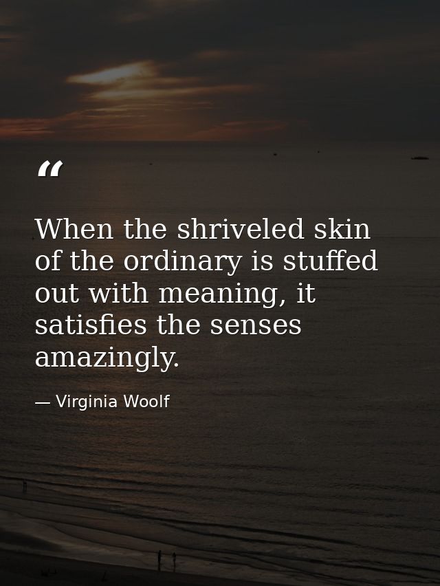 When the shriveled skin of the ordinary is stuffed out with meaning, it satisfies the senses amazingly. — Virginia Woolf