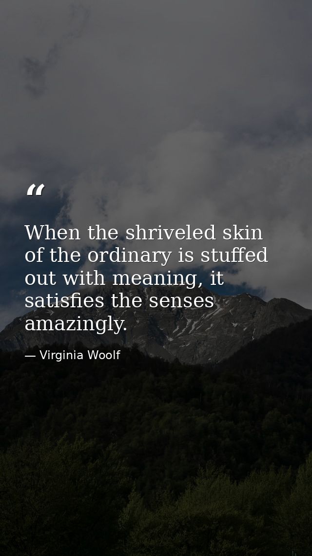 When the shriveled skin of the ordinary is stuffed out with meaning, it satisfies the senses amazingly. — Virginia Woolf