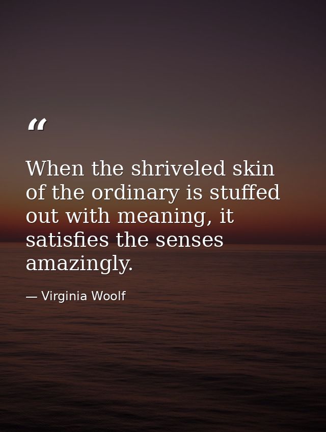 When the shriveled skin of the ordinary is stuffed out with meaning, it satisfies the senses amazingly. — Virginia Woolf