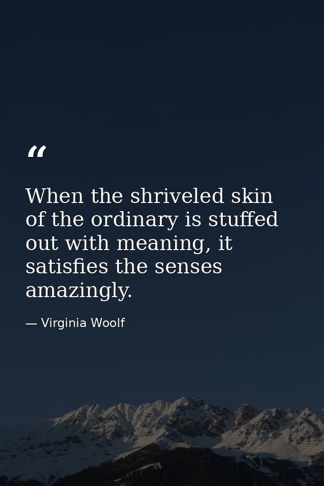 When the shriveled skin of the ordinary is stuffed out with meaning, it satisfies the senses amazingly. — Virginia Woolf