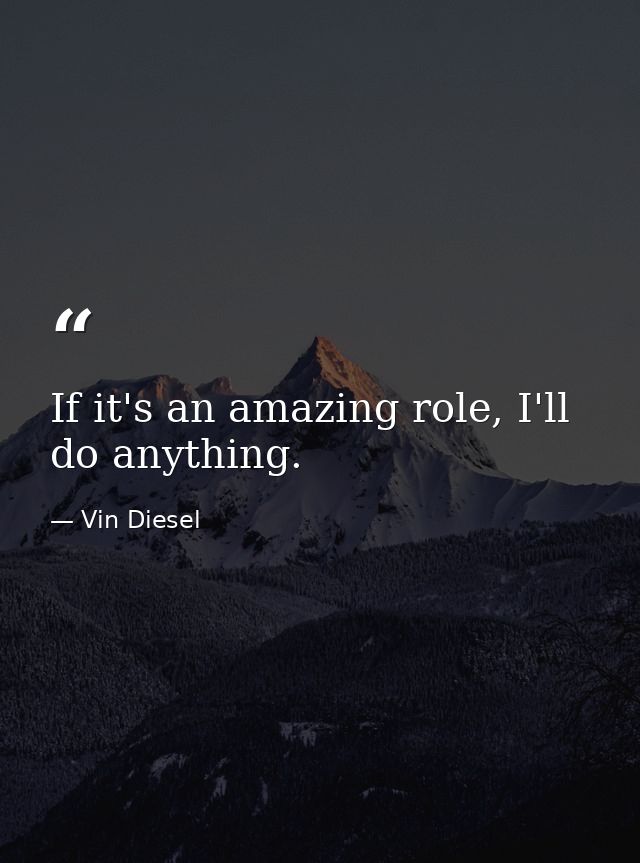 If it's an amazing role, I'll do anything. — Vin Diesel