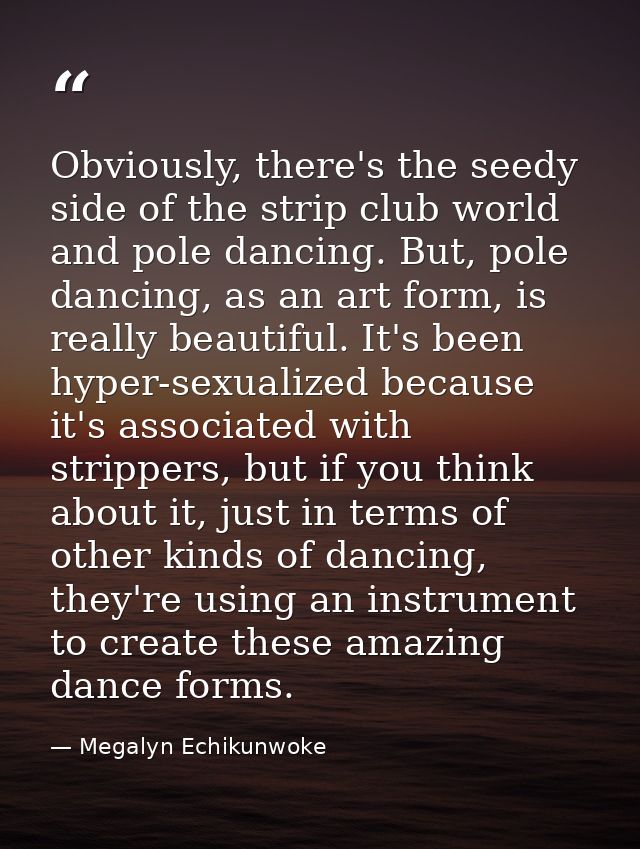 Obviously, there's the seedy side of the strip club world and pole dancing. But, pole dancing, as an art form, is really — Megalyn Echikunwoke