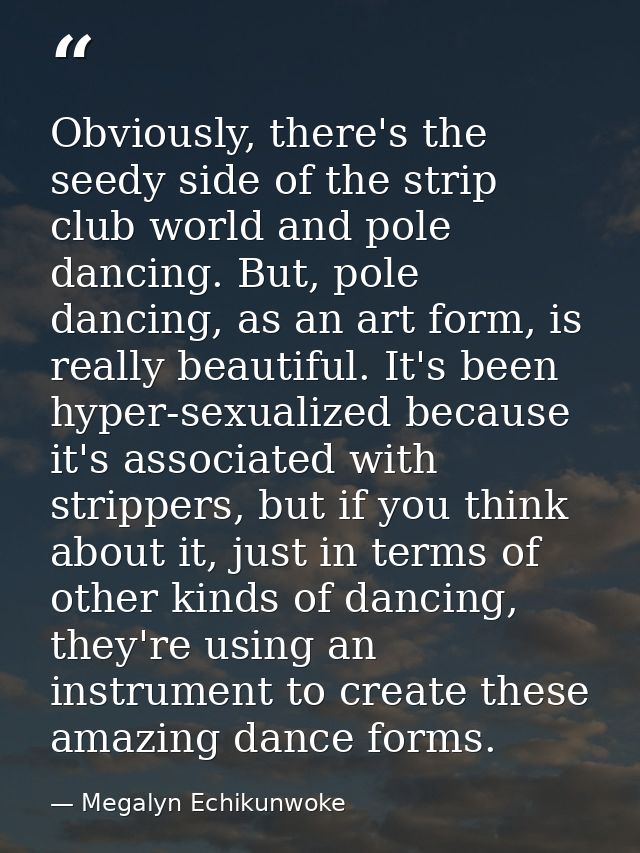 Obviously, there's the seedy side of the strip club world and pole dancing. But, pole dancing, as an art form, is really — Megalyn Echikunwoke