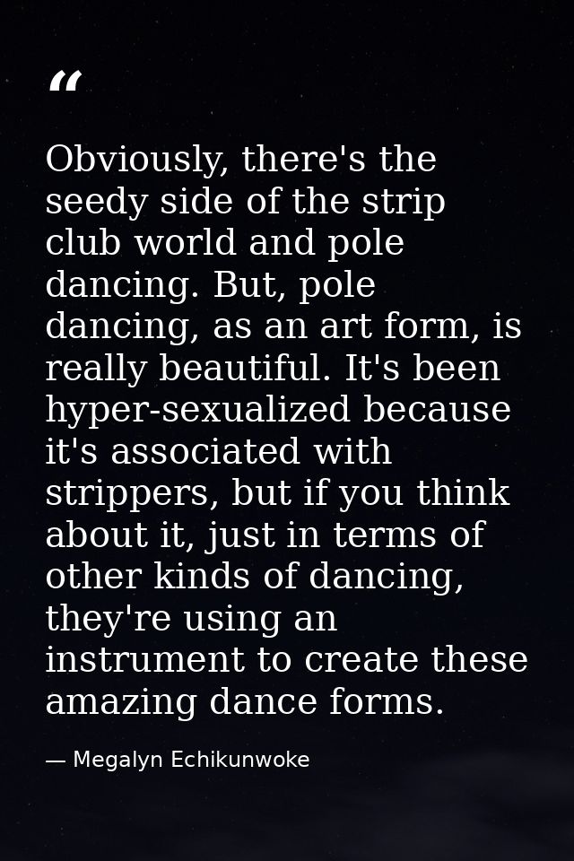 Obviously, there's the seedy side of the strip club world and pole dancing. But, pole dancing, as an art form, is really — Megalyn Echikunwoke