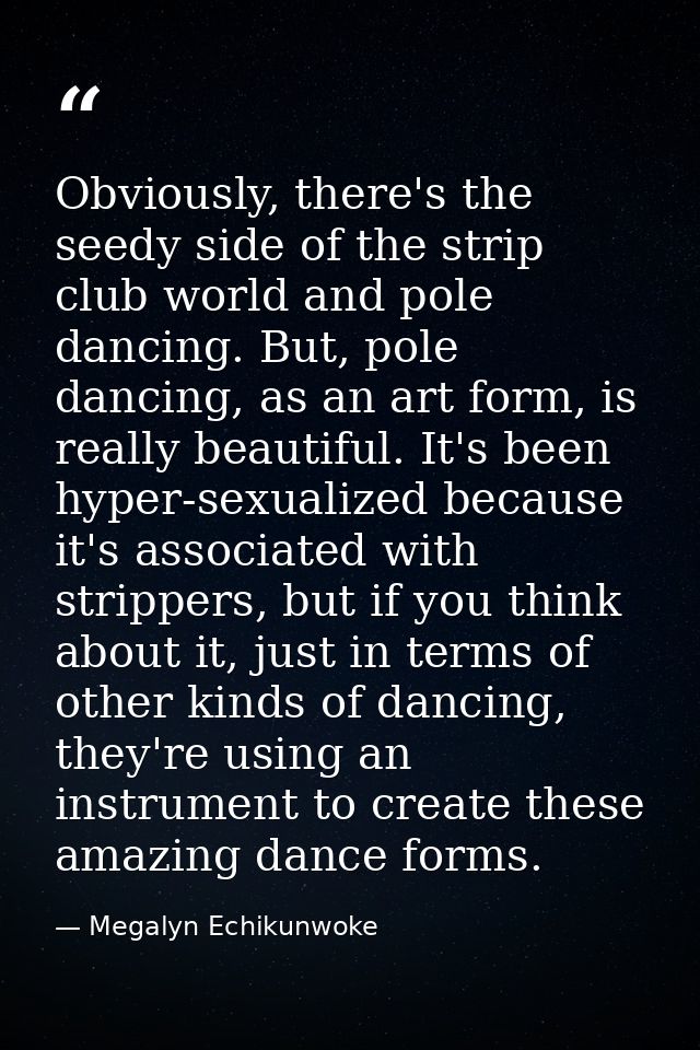 Obviously, there's the seedy side of the strip club world and pole dancing. But, pole dancing, as an art form, is really — Megalyn Echikunwoke