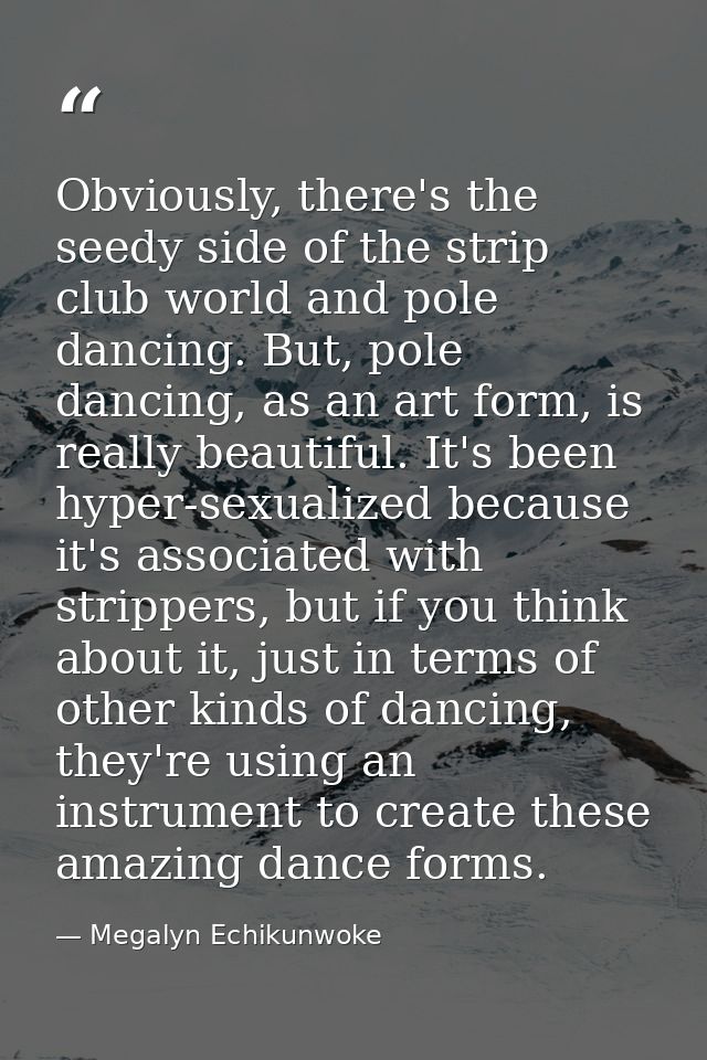 Obviously, there's the seedy side of the strip club world and pole dancing. But, pole dancing, as an art form, is really — Megalyn Echikunwoke