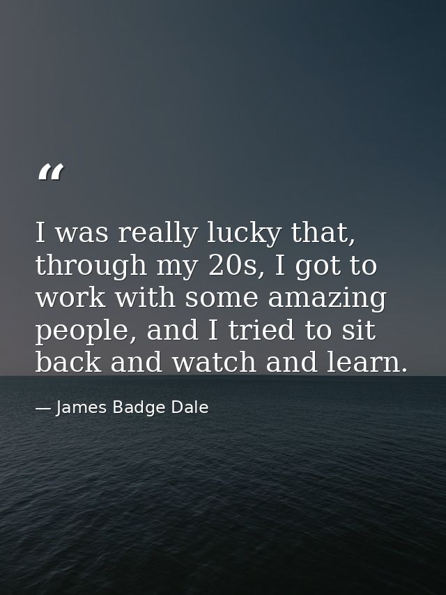 I was really lucky that, through my 20s, I got to work with some amazing people, and I tried to sit back and watch and l — James Badge Dale