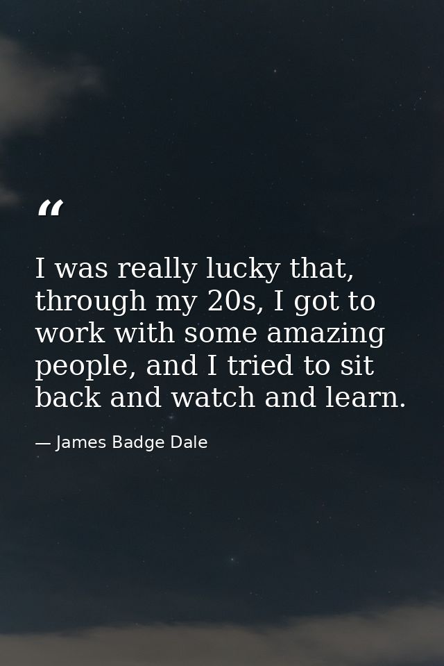 I was really lucky that, through my 20s, I got to work with some amazing people, and I tried to sit back and watch and l — James Badge Dale
