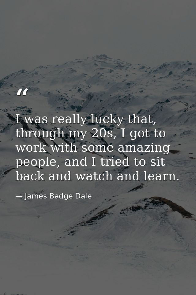 I was really lucky that, through my 20s, I got to work with some amazing people, and I tried to sit back and watch and l — James Badge Dale