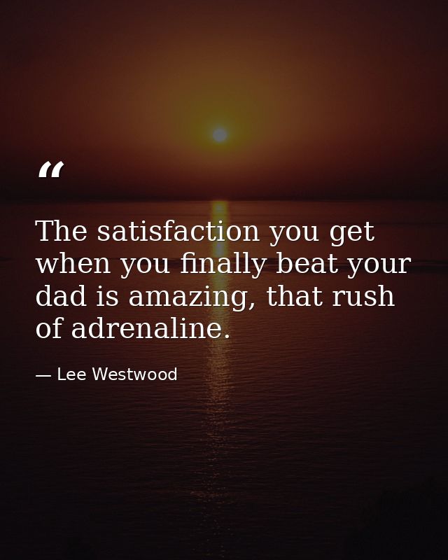 The satisfaction you get when you finally beat your dad is amazing, that rush of adrenaline. — Lee Westwood