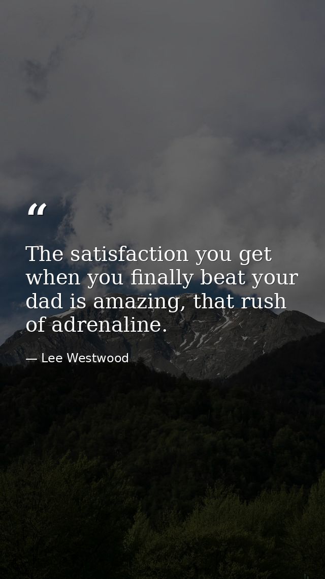 The satisfaction you get when you finally beat your dad is amazing, that rush of adrenaline. — Lee Westwood