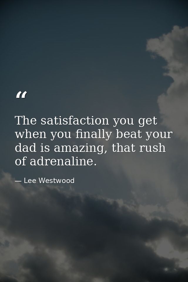 The satisfaction you get when you finally beat your dad is amazing, that rush of adrenaline. — Lee Westwood