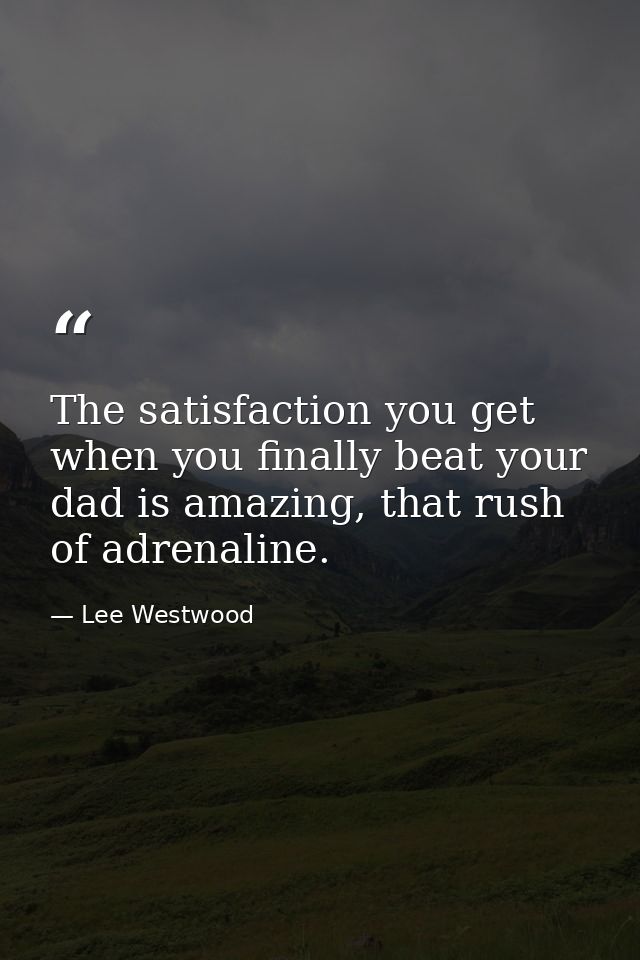 The satisfaction you get when you finally beat your dad is amazing, that rush of adrenaline. — Lee Westwood
