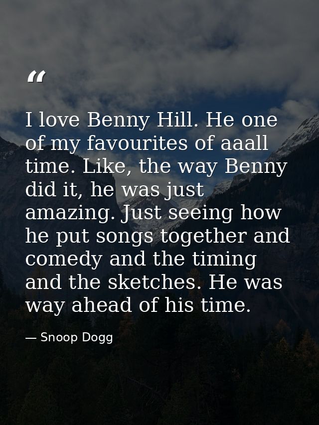 I love Benny Hill. He one of my favourites of aaall time. Like, the way Benny did it, he was just amazing. Just seeing h — Snoop Dogg